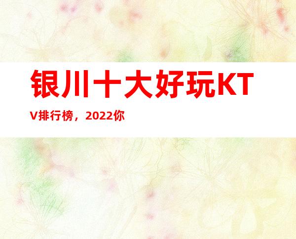 银川十大好玩KTV排行榜,2022你最喜欢去的哪家