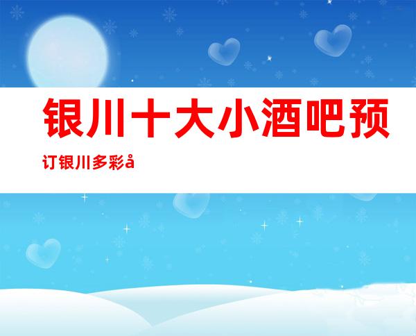 银川十大小酒吧预订 银川多彩夜生活只等你体验
