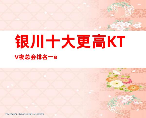银川十大更高KTV夜总会排名一览表-预定流程如下：