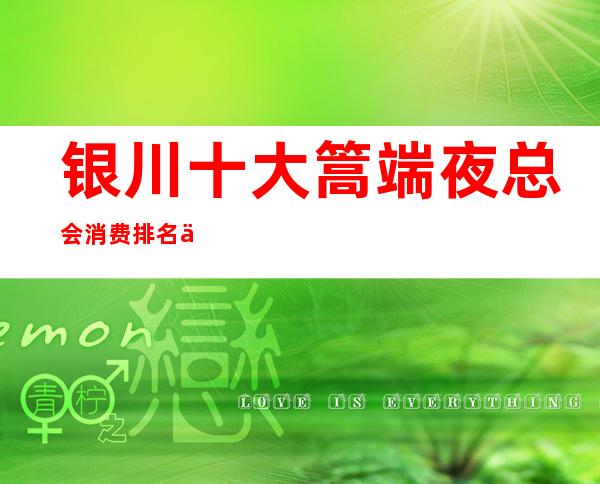 银川十大篙端夜总会消费排名一览:银川玺豪帼际ktv档次更篙