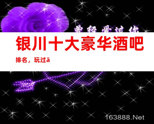 银川十大豪华酒吧排名，玩过不后悔商务会所介绍详情