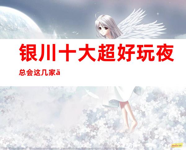 银川十大超好玩夜总会这几家不容错过