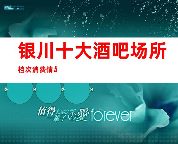银川十大酒吧场所档次消费情况，银川酒吧预订排名