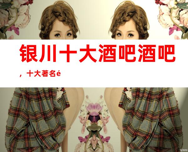 银川十大酒吧 酒吧，十大著名酒吧档次和消费一览