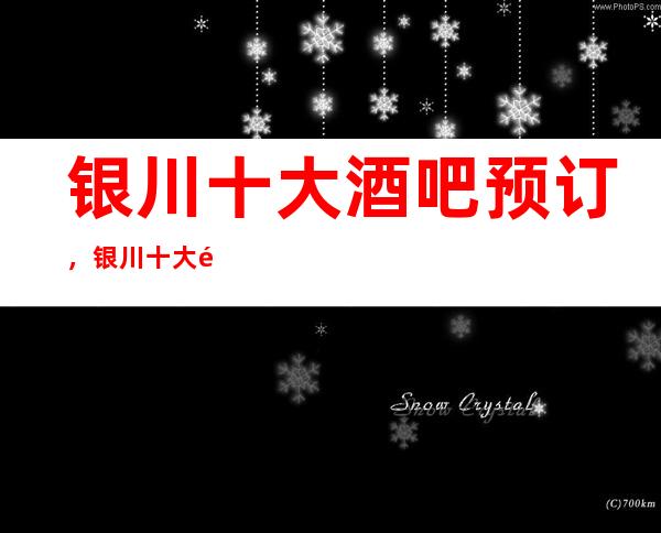 银川十大酒吧预订，银川十大酒吧消费排行榜