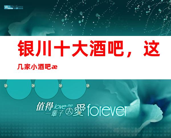 银川十大酒吧，这几家小酒吧 来银川必玩火爆场所