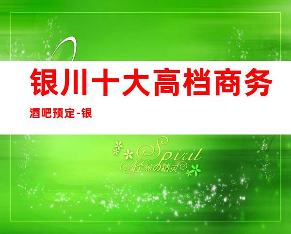 银川十大高档商务酒吧预定-银川预定包厢位置
