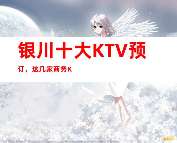 银川十大KTV 预订，这几家商务KTV 好像漂亮