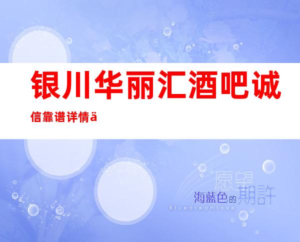 银川华丽汇酒吧诚信靠谱详情价格一览