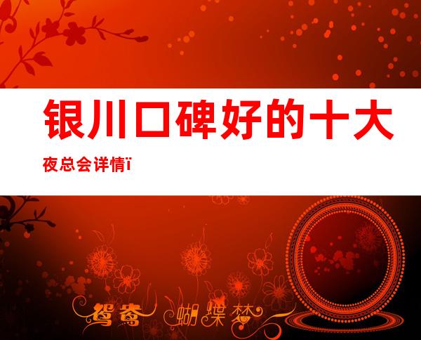 银川口碑好的十大夜总会详情，夜总会包厢预订