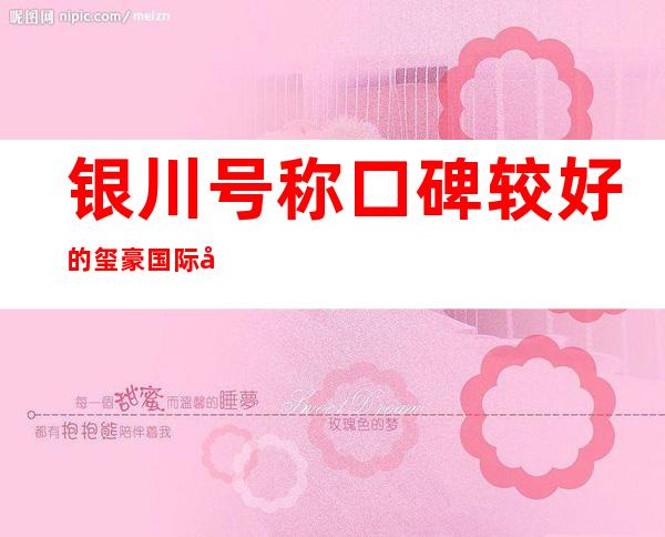 银川号称口碑较好的玺豪国际夜总会，银川夜生活消费指南