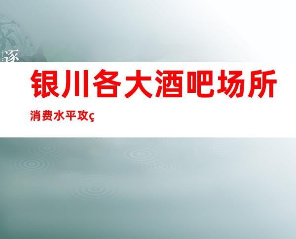 银川各大酒吧场所消费水平攻略大全,这是你梦寐以求的休闲场所