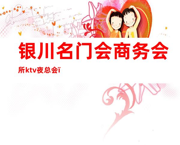 银川名门会商务会所ktv夜总会(银川名门会娱乐会所)