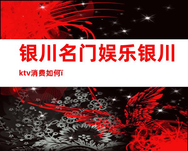 银川名门娱乐银川ktv消费如何(银川最好的KTV)