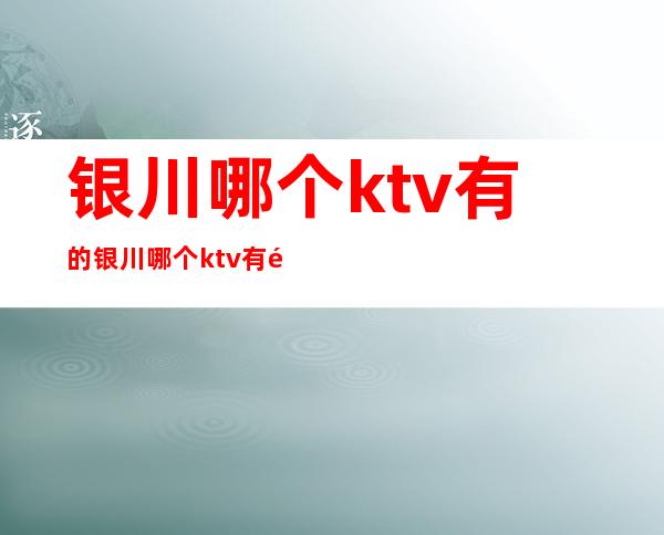 银川哪个ktv有的银川哪个ktv有酒的