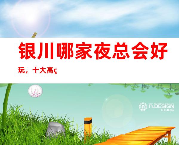 银川哪家夜总会好玩，十大高端KTV会所消费排名