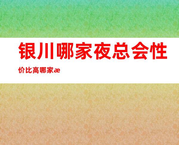 银川哪家夜总会性价比高 哪家才符合你标准