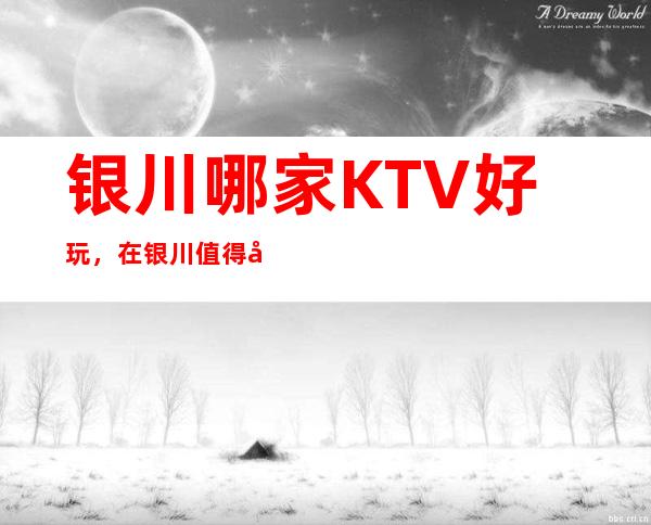 银川哪家KTV好玩，在银川值得寻找的好玩KTV一览表