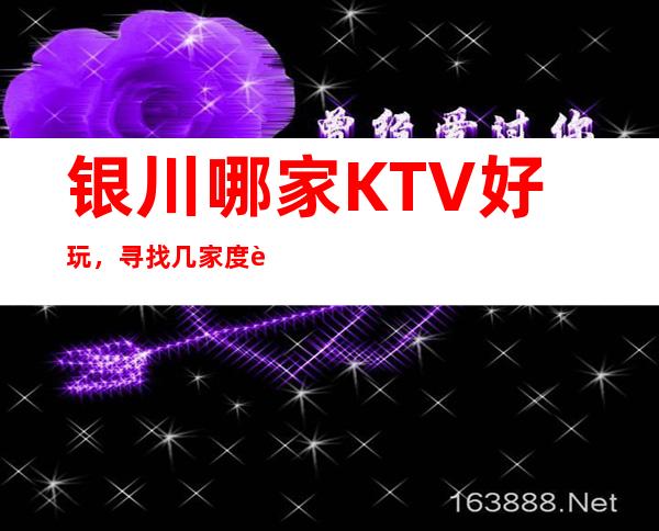 银川哪家KTV好玩，寻找几家度过浪漫愉快好玩的夜晚