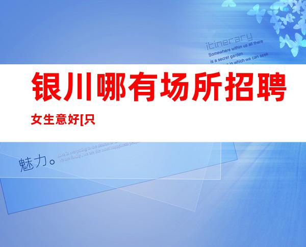 银川哪有场所招聘女生意好[只要有梦想努力就实现]不收费