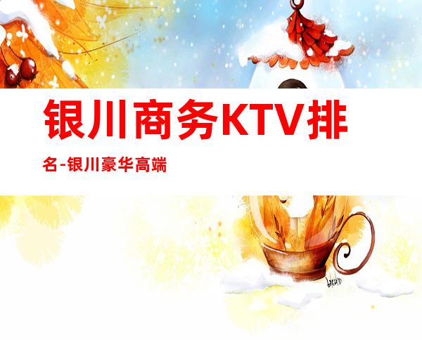 银川商务KTV排名-银川豪华高端商务KTV消费排行一览
