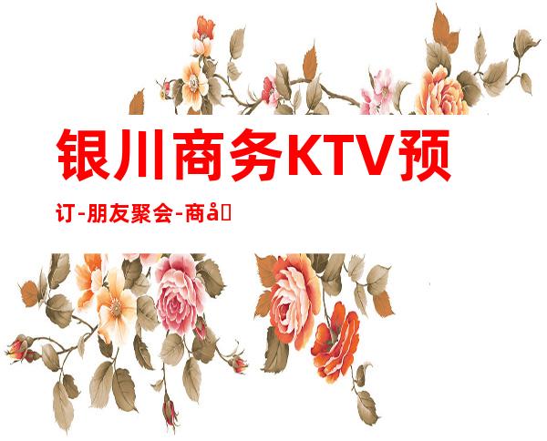 银川商务KTV预订-朋友聚会-商务宴请来这里蕞佳选择