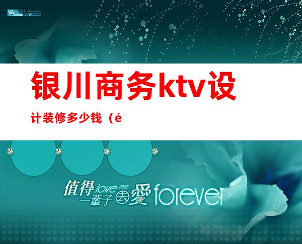 银川商务ktv设计装修多少钱(银川商务ktv推荐)