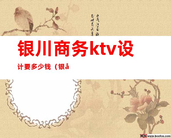 银川商务ktv设计要多少钱(银川商务ktv设计要多少钱)