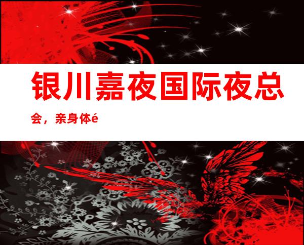 银川嘉夜国际夜总会,亲身体验是你的不二选择