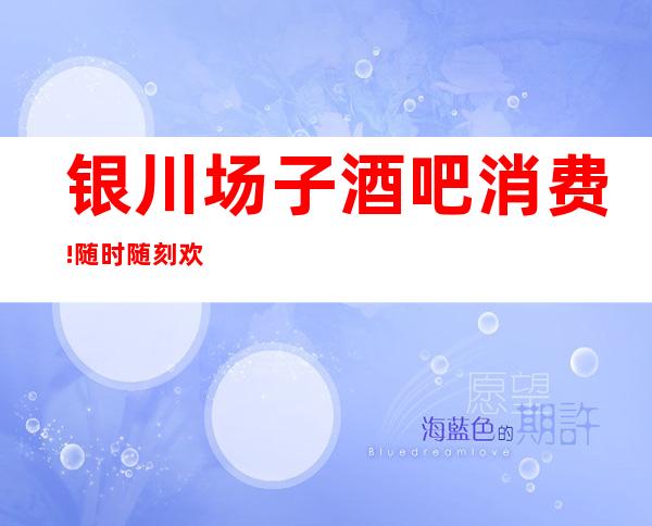 银川场子酒吧消费!随时随刻欢迎您的大驾光临