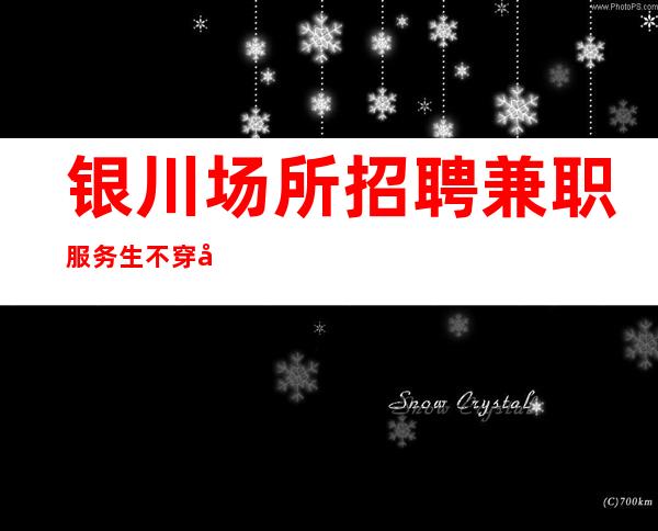 银川场所招聘兼职服务生 不穿工服收管理费押金是骗子
