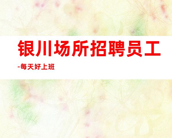银川场所招聘员工-每天好上班负责赚就够了
