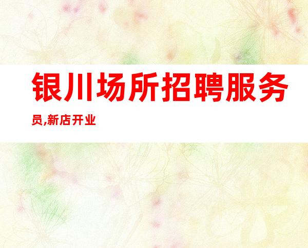 银川场所招聘服务员,新店开业内部直聘免一切费用