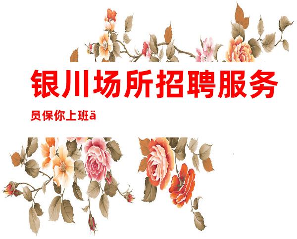 银川场所招聘服务员保你上班一切以结果来说话