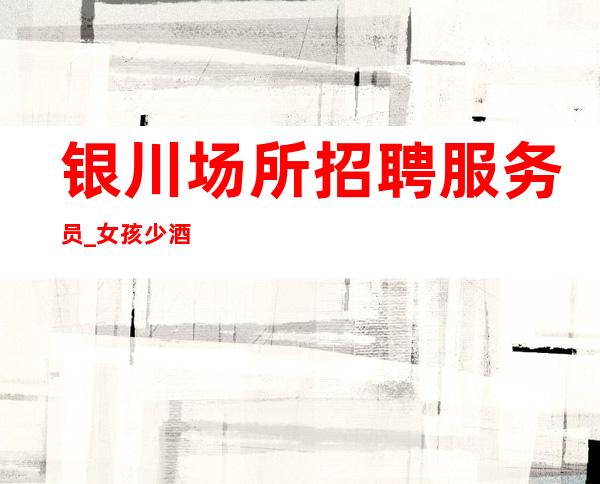 银川场所招聘服务员_女孩少酒吧当下明文规定