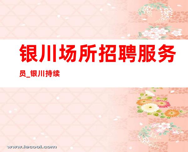 银川场所招聘服务员_银川持续缺酒吧享受应聘新人保证