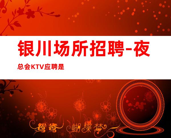 银川场所招聘-夜总会KTV应聘是做什么的
