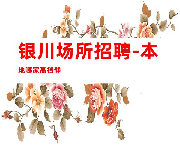 银川场所招聘-本地哪家高档静吧还在招聘