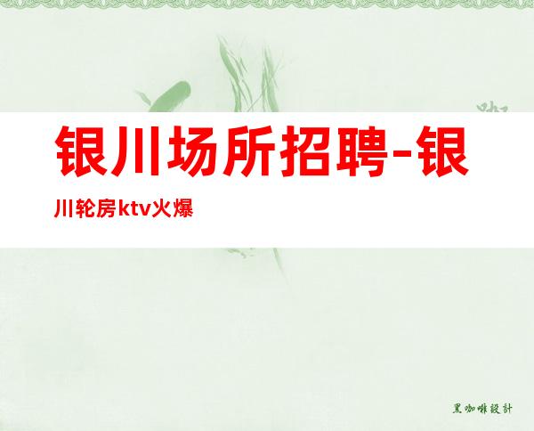 银川场所招聘-银川轮房ktv火爆尽快融入通往成功