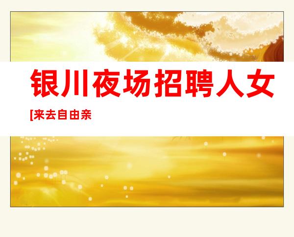 银川夜场招聘人女[来去自由亲招亲带稳定场所]更高