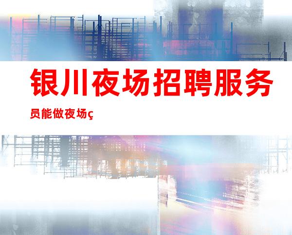 银川夜场招聘/服务员能做夜场的女人