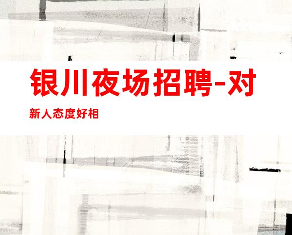 银川夜场招聘-对新人态度好相当赚夜场女孩