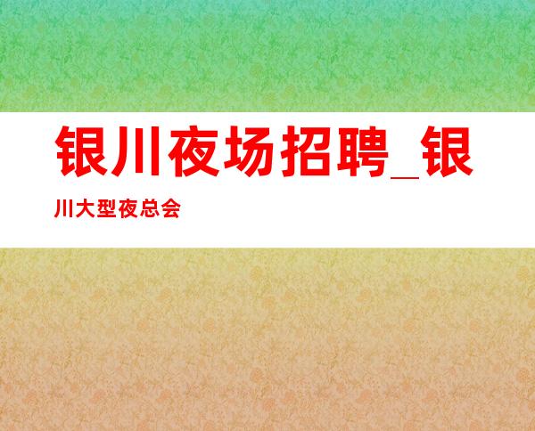银川夜场招聘_银川大型夜总会确实很赚