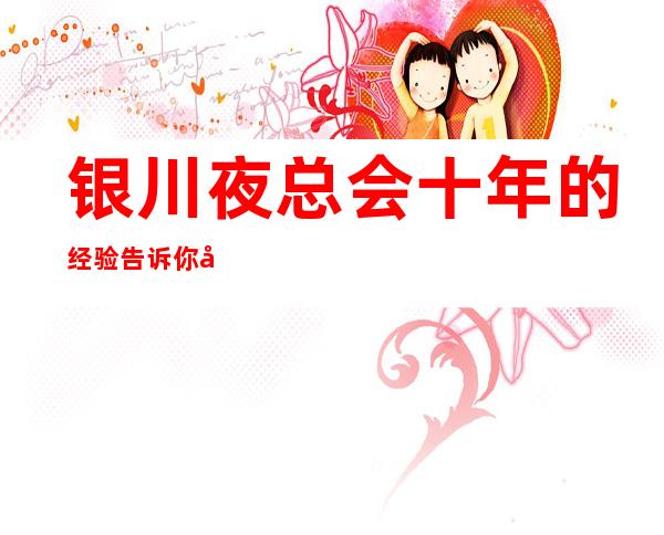 银川夜总会十年的经验告诉你夜总会好玩-银川ktv会所推荐
