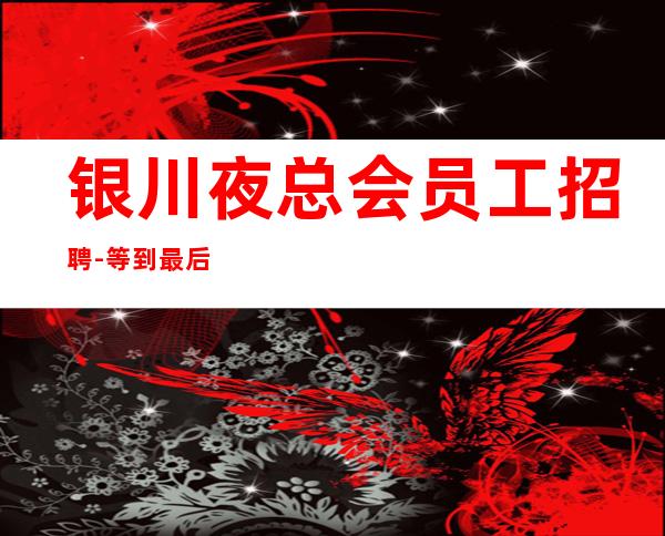 银川夜总会员工招聘-等到最后一个女孩下班