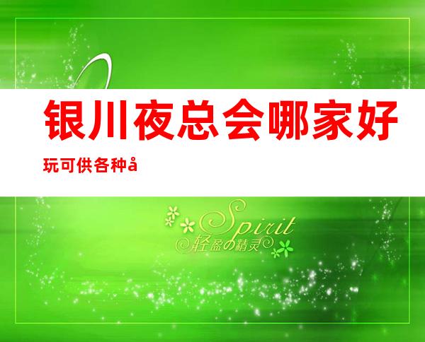 银川夜总会哪家好玩/可供各种年龄宾客的娱乐需求。