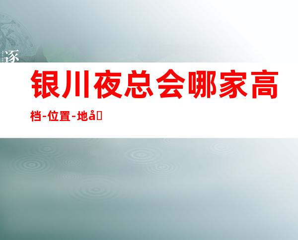 银川夜总会哪家高档-位置-地址-银川超火爆的夜总会