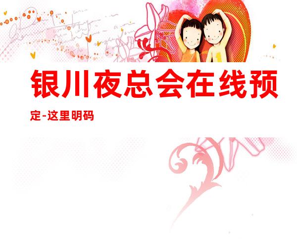 银川夜总会在线预定-这里明码标价-消费透明