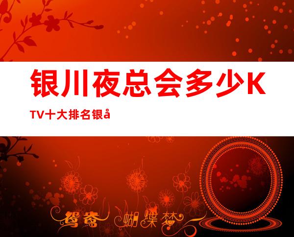 银川夜总会多少KTV十大排名银川大的ktv有哪些