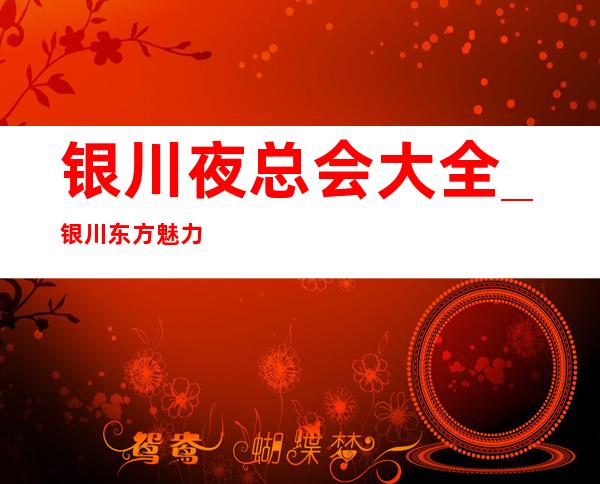 银川夜总会大全_银川东方魅力会所等你来撩